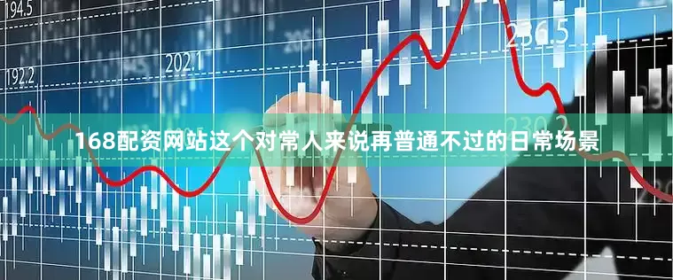 168配资网站这个对常人来说再普通不过的日常场景