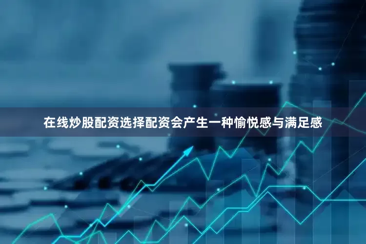 在线炒股配资选择配资会产生一种愉悦感与满足感