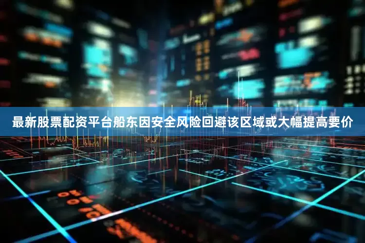最新股票配资平台船东因安全风险回避该区域或大幅提高要价