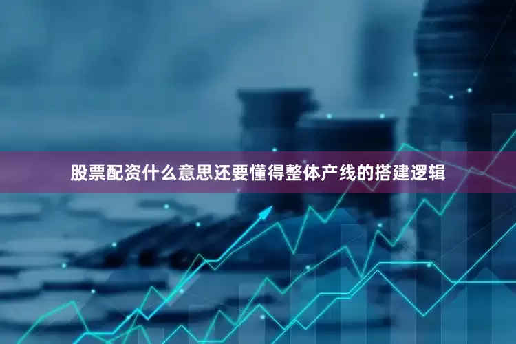 股票配资什么意思还要懂得整体产线的搭建逻辑
