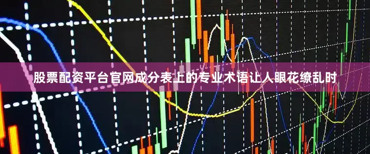 股票配资平台官网成分表上的专业术语让人眼花缭乱时