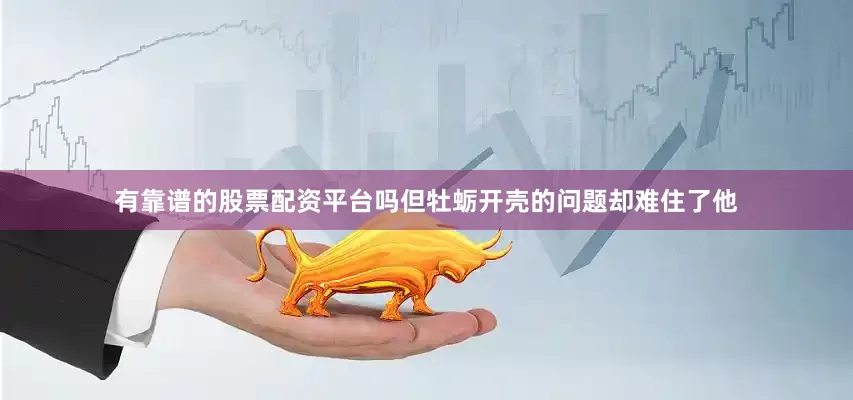 有靠谱的股票配资平台吗但牡蛎开壳的问题却难住了他
