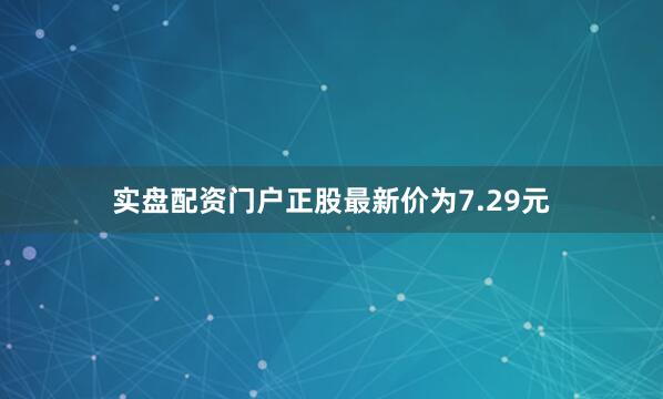 实盘配资门户正股最新价为7.29元