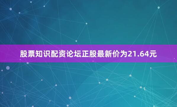 股票知识配资论坛正股最新价为21.64元