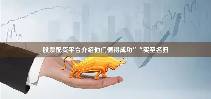 股票配资平台介绍他们值得成功”“实至名归
