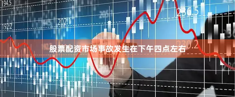股票配资市场事故发生在下午四点左右