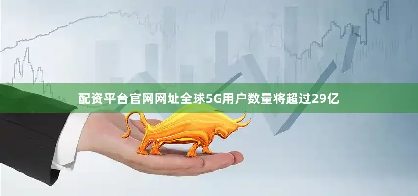 配资平台官网网址全球5G用户数量将超过29亿