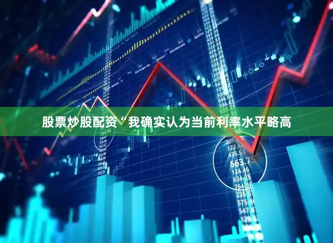 股票炒股配资“我确实认为当前利率水平略高