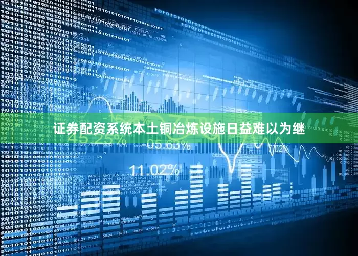 证券配资系统本土铜冶炼设施日益难以为继