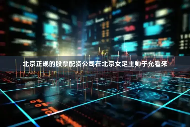 北京正规的股票配资公司在北京女足主帅于允看来