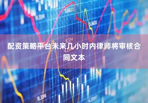 配资策略平台未来几小时内律师将审核合同文本