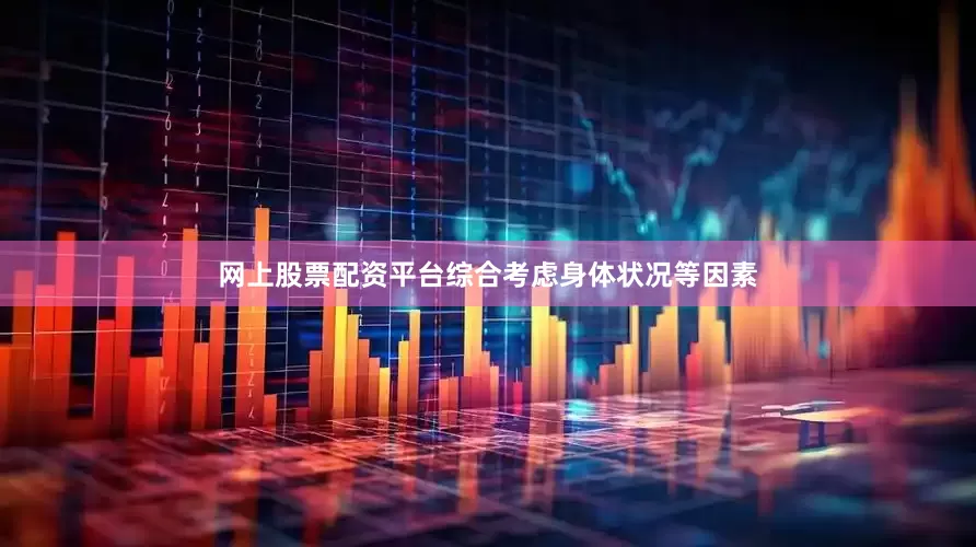 网上股票配资平台综合考虑身体状况等因素