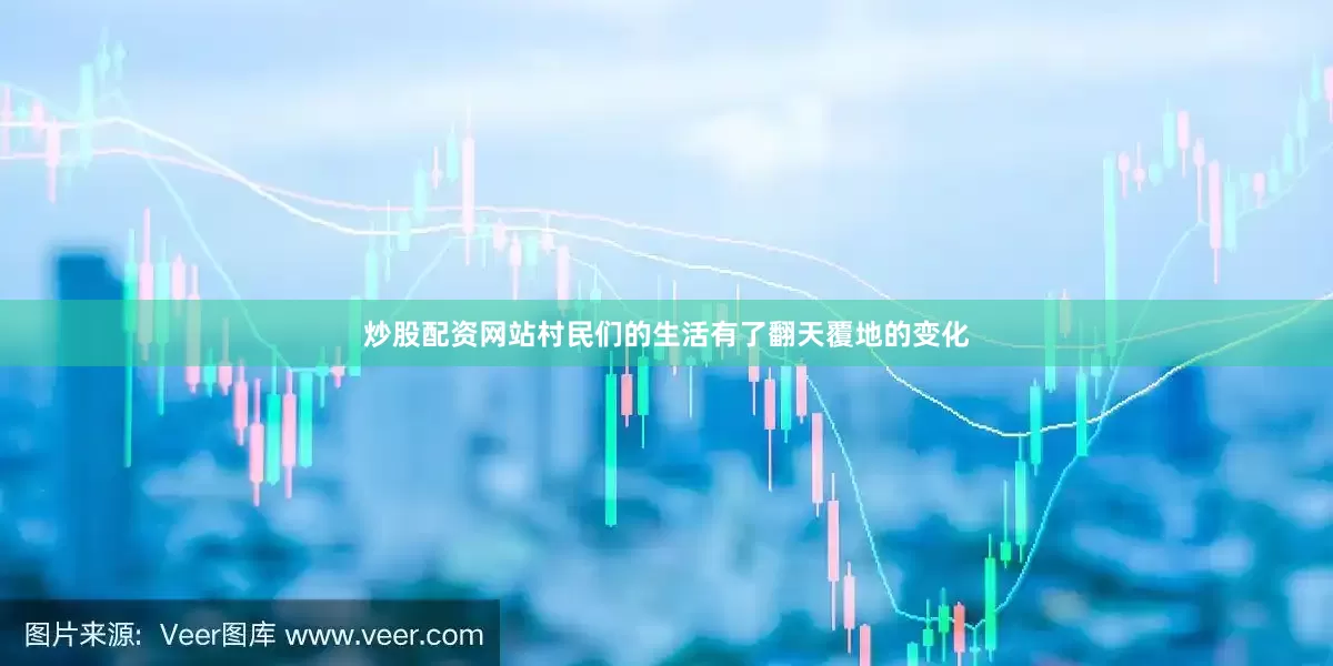 炒股配资网站村民们的生活有了翻天覆地的变化