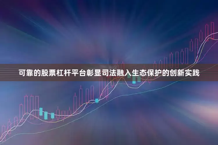 可靠的股票杠杆平台彰显司法融入生态保护的创新实践