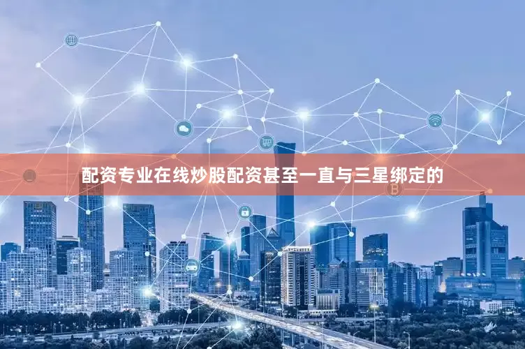 配资专业在线炒股配资甚至一直与三星绑定的