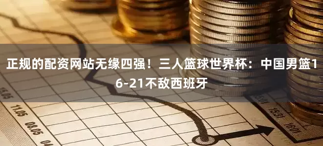 正规的配资网站无缘四强！三人篮球世界杯：中国男篮16-21不敌西班牙