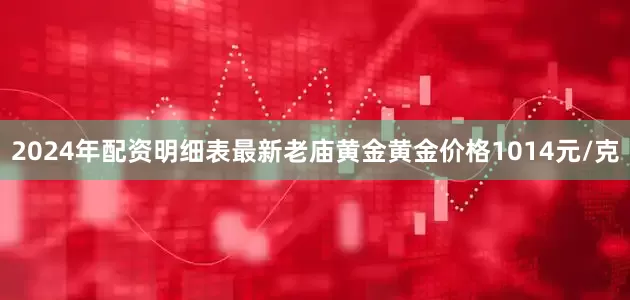 2024年配资明细表最新老庙黄金黄金价格1014元/克