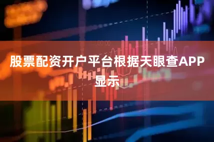 股票配资开户平台根据天眼查APP显示