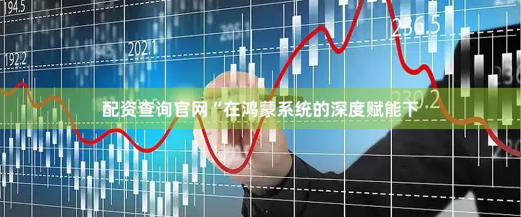 配资查询官网“在鸿蒙系统的深度赋能下