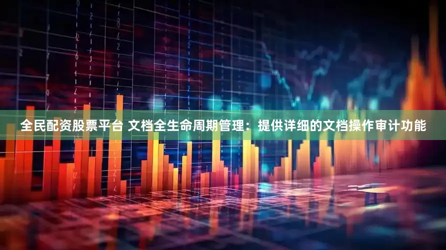 全民配资股票平台 文档全生命周期管理：提供详细的文档操作审计功能