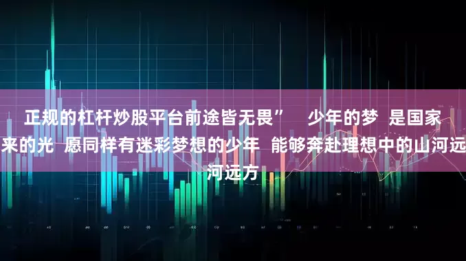 正规的杠杆炒股平台前途皆无畏”    少年的梦  是国家未来的光  愿同样有迷彩梦想的少年  能够奔赴理想中的山河远方