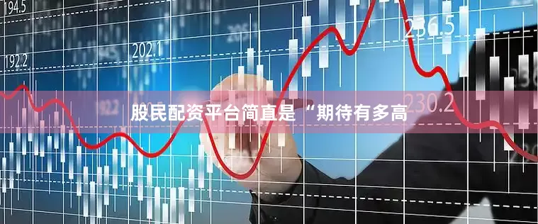 股民配资平台简直是 “期待有多高