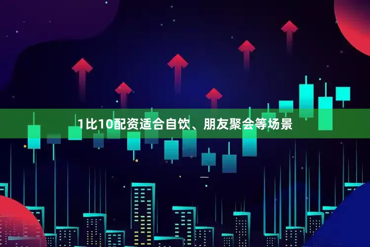 1比10配资适合自饮、朋友聚会等场景