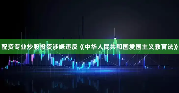 配资专业炒股投资涉嫌违反《中华人民共和国爱国主义教育法》