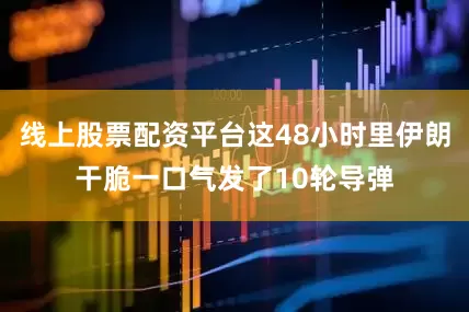 线上股票配资平台这48小时里伊朗干脆一口气发了10轮导弹