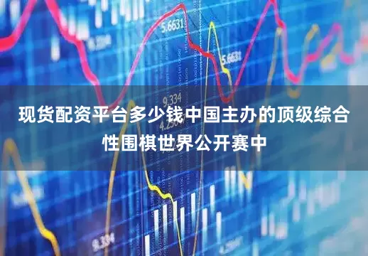 现货配资平台多少钱中国主办的顶级综合性围棋世界公开赛中