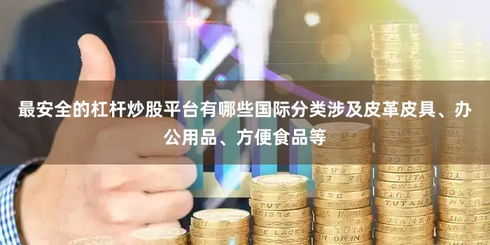 最安全的杠杆炒股平台有哪些国际分类涉及皮革皮具、办公用品、方便食品等
