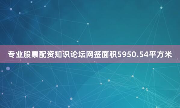 专业股票配资知识论坛网签面积5950.54平方米