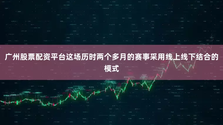 广州股票配资平台这场历时两个多月的赛事采用线上线下结合的模式