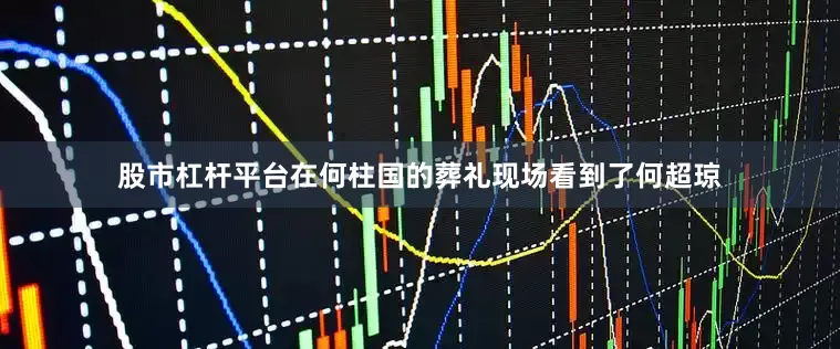 股市杠杆平台在何柱国的葬礼现场看到了何超琼