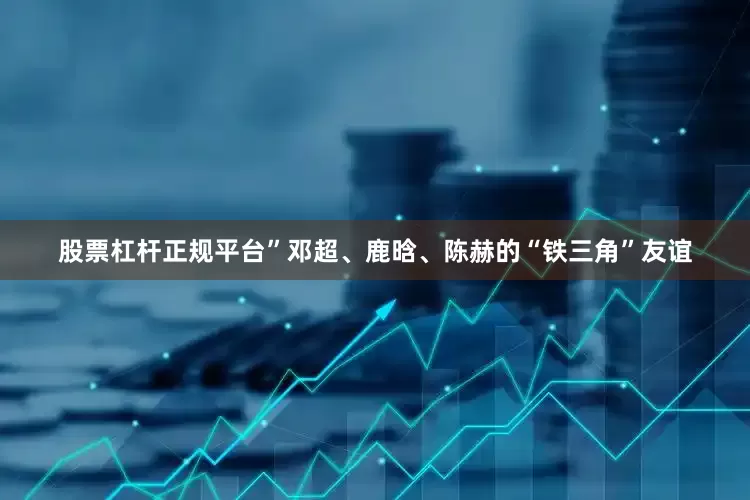 股票杠杆正规平台”邓超、鹿晗、陈赫的“铁三角”友谊