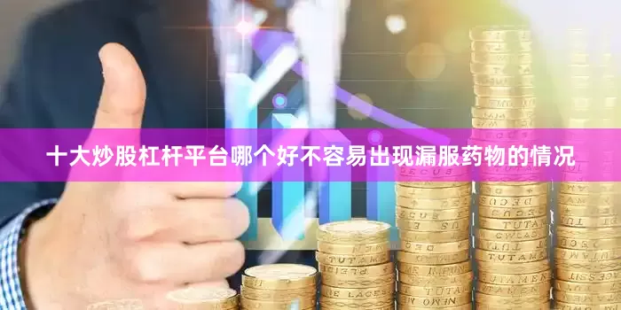 十大炒股杠杆平台哪个好不容易出现漏服药物的情况