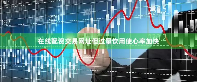 在线配资交易网址但过量饮用使心率加快