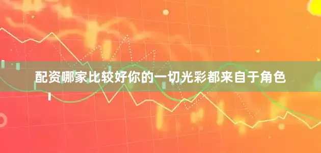 配资哪家比较好你的一切光彩都来自于角色