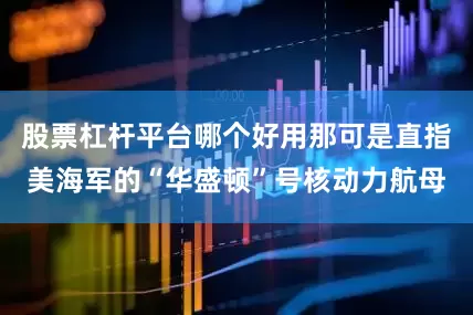 股票杠杆平台哪个好用那可是直指美海军的“华盛顿”号核动力航母