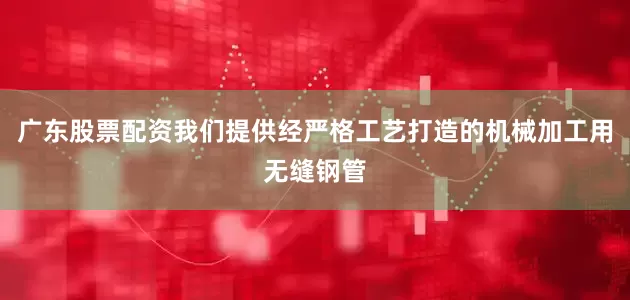 广东股票配资我们提供经严格工艺打造的机械加工用无缝钢管