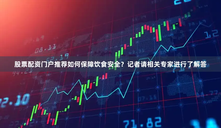 股票配资门户推荐如何保障饮食安全？记者请相关专家进行了解答