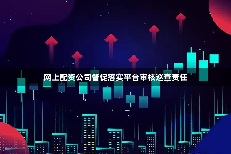 网上配资公司督促落实平台审核巡查责任