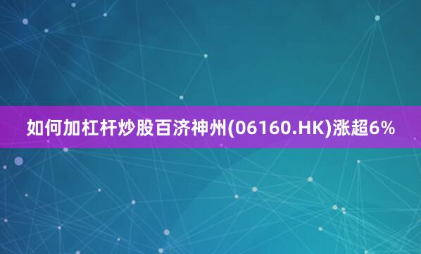 如何加杠杆炒股百济神州(06160.HK)涨超6%