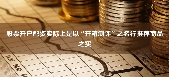 股票开户配资实际上是以“开箱测评”之名行推荐商品之实