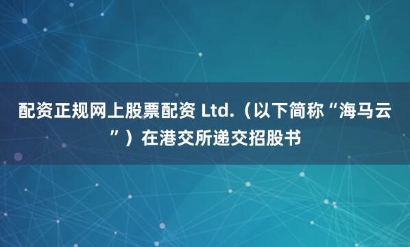 配资正规网上股票配资 Ltd.（以下简称“海马云”）在港交所递交招股书