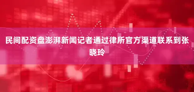 民间配资盘澎湃新闻记者通过律所官方渠道联系到张晓玲
