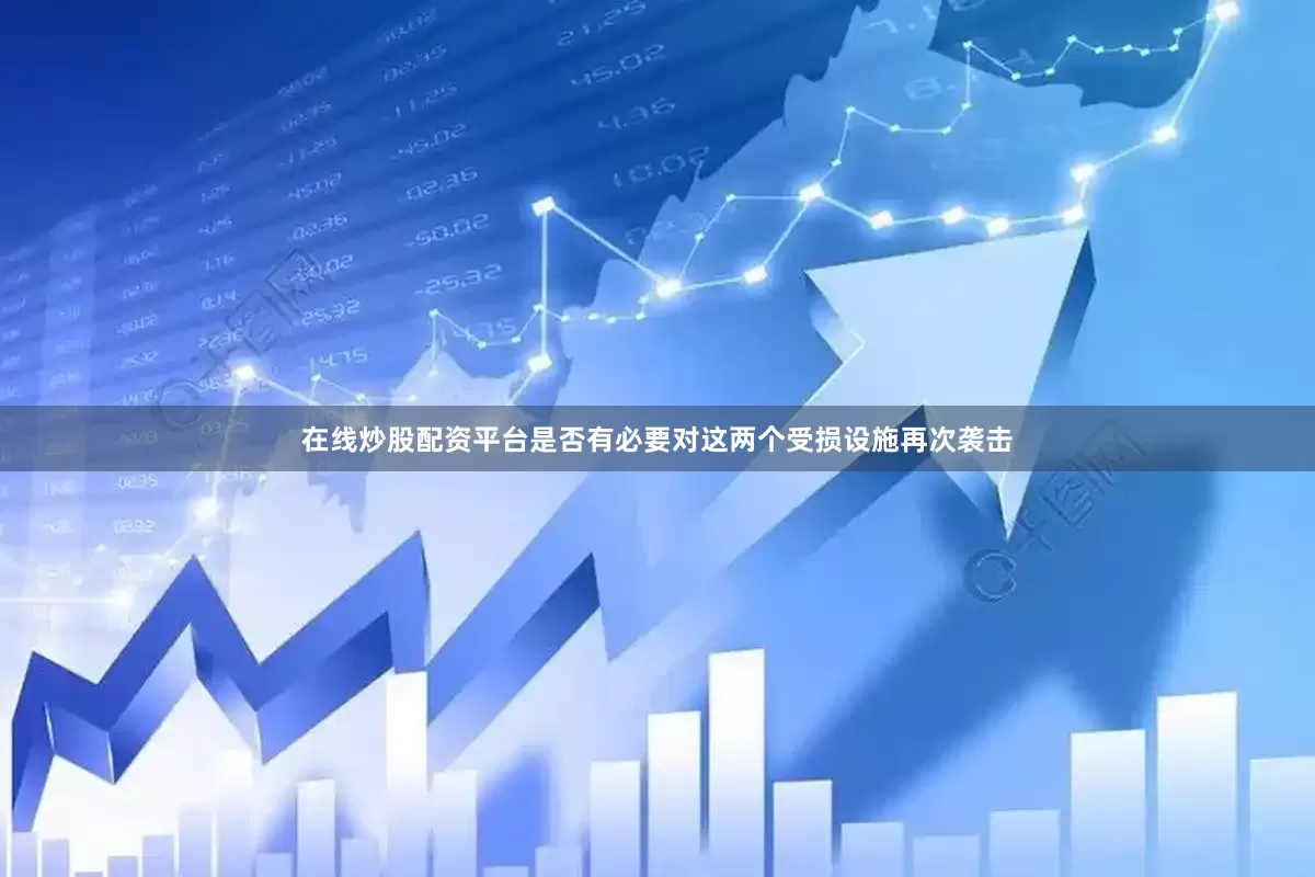 在线炒股配资平台是否有必要对这两个受损设施再次袭击