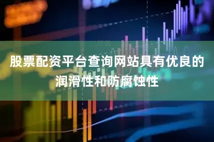股票配资平台查询网站具有优良的润滑性和防腐蚀性