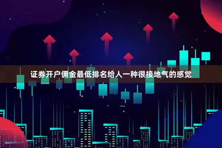 证券开户佣金最低排名给人一种很接地气的感觉