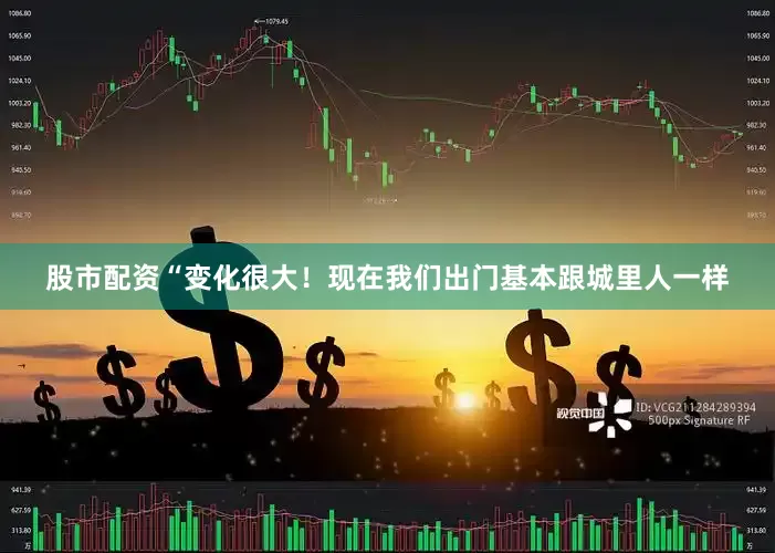 股市配资“变化很大！现在我们出门基本跟城里人一样